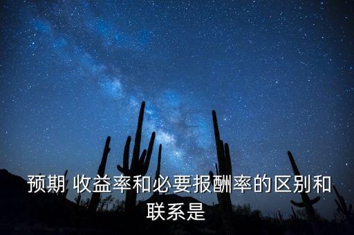  預期 收益率和必要報酬率的區(qū)別和聯(lián)系是