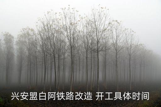 興安盟白阿鐵路改造 開工具體時(shí)間