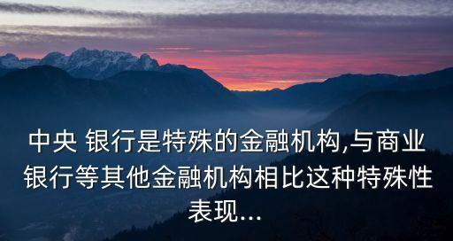 中央 銀行是特殊的金融機構,與商業(yè) 銀行等其他金融機構相比這種特殊性表現(xiàn)...