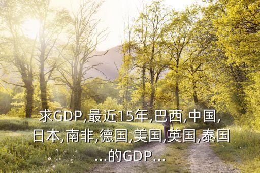 求GDP,最近15年,巴西,中國(guó),日本,南非,德國(guó),美國(guó),英國(guó),泰國(guó)...的GDP...