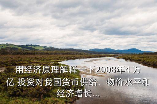 用經(jīng)濟(jì)原理解釋一下2008年4 萬億 投資對我國貨幣供給、物價水平和經(jīng)濟(jì)增長...