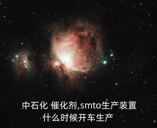  中石化 催化劑,smto生產(chǎn)裝置什么時(shí)候開車生產(chǎn)