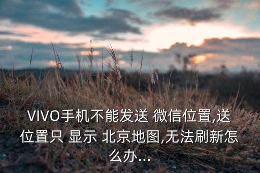 VIVO手機(jī)不能發(fā)送 微信位置,送位置只 顯示 北京地圖,無(wú)法刷新怎么辦...