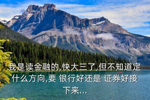 我是讀金融的,快大三了,但不知道定什么方向,要 銀行好還是 證券好接下來(lái)...