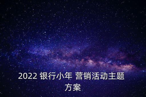 2022 銀行小年 營銷活動主題 方案