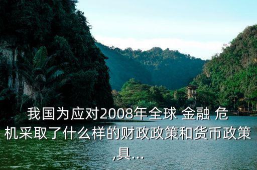 我國為應對2008年全球 金融 危機采取了什么樣的財政政策和貨幣政策,具...