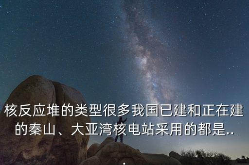 核反應(yīng)堆的類型很多我國已建和正在建的秦山、大亞灣核電站采用的都是...