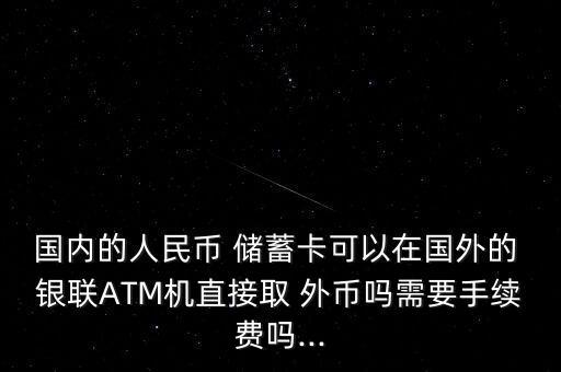 國內的人民幣 儲蓄卡可以在國外的 銀聯(lián)ATM機直接取 外幣嗎需要手續(xù)費嗎...