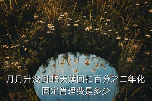 月月升沒(méi)到35天贖回扣百分之二年化固定管理費(fèi)是多少