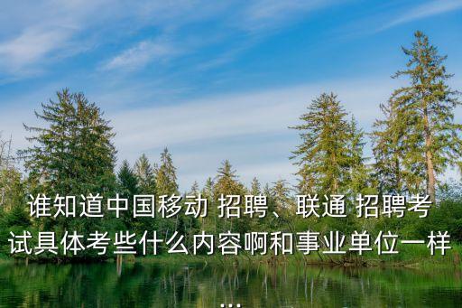 誰知道中國移動 招聘、聯(lián)通 招聘考試具體考些什么內(nèi)容啊和事業(yè)單位一樣...