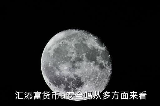  匯添富貨幣a安全嗎從多方面來看