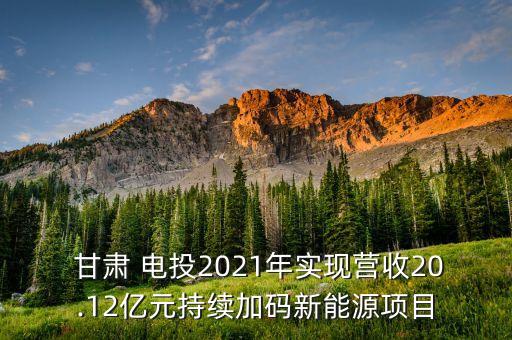  甘肅 電投2021年實現(xiàn)營收20.12億元持續(xù)加碼新能源項目