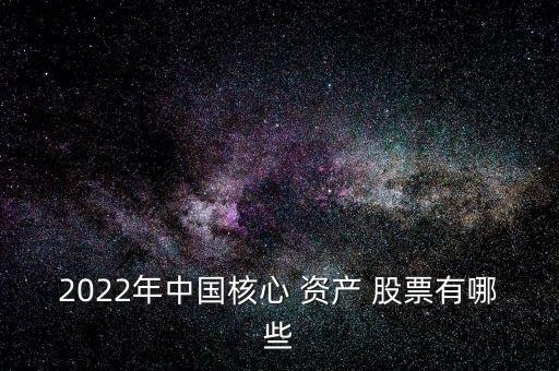 2022年中國核心 資產(chǎn) 股票有哪些