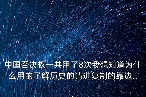 中國否決權(quán)一共用了8次我想知道為什么用的了解歷史的請進復(fù)制的靠邊...