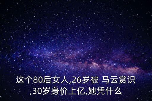 這個(gè)80后女人,26歲被 馬云賞識(shí),30歲身價(jià)上億,她憑什么