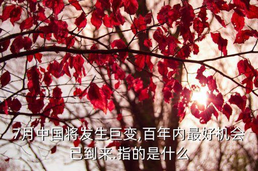 7月中國(guó)將發(fā)生巨變,百年內(nèi)最好機(jī)會(huì)已到來(lái).指的是什么