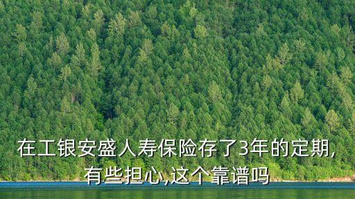 在工銀安盛人壽保險(xiǎn)存了3年的定期,有些擔(dān)心,這個(gè)靠譜嗎