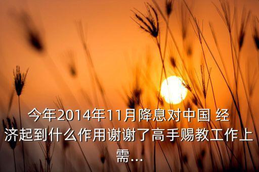 今年2014年11月降息對(duì)中國 經(jīng)濟(jì)起到什么作用謝謝了高手賜教工作上需...