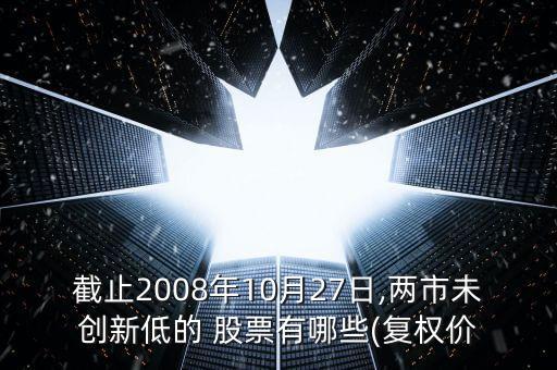 截止2008年10月27日,兩市未創(chuàng)新低的 股票有哪些(復(fù)權(quán)價