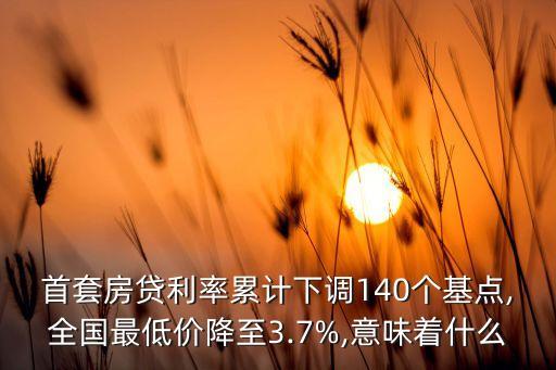 首套房貸利率累計下調(diào)140個基點(diǎn),全國最低價降至3.7%,意味著什么