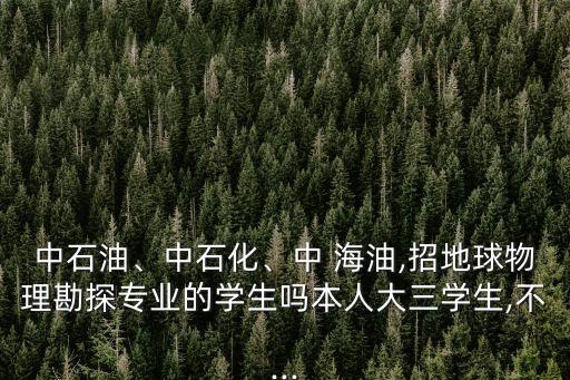 中石油、中石化、中 海油,招地球物理勘探專業(yè)的學生嗎本人大三學生,不...