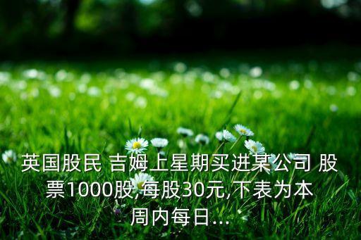 英國股民 吉姆上星期買進某公司 股票1000股,每股30元,下表為本周內(nèi)每日...