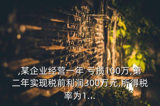 ,某企業(yè)經(jīng)營一年 虧損100萬,第二年實現(xiàn)稅前利潤300萬元,所得稅率為1...