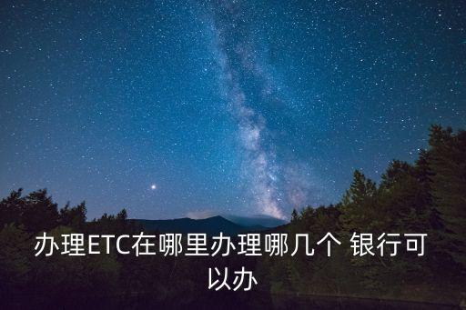 辦理ETC在哪里辦理哪幾個(gè) 銀行可以辦