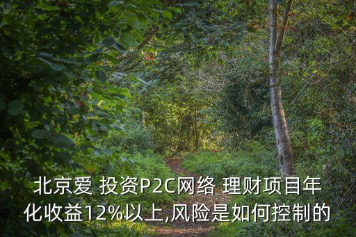 北京愛(ài) 投資P2C網(wǎng)絡(luò) 理財(cái)項(xiàng)目年化收益12%以上,風(fēng)險(xiǎn)是如何控制的