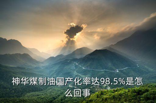 神華煤制油國產(chǎn)化率達98.5%是怎么回事