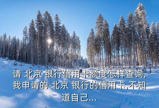 請 北京 銀行信用卡額度怎樣查詢,我申請的 北京 銀行的信用卡,不知道自己...