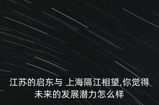 江蘇的啟東與 上海隔江相望,你覺得未來的發(fā)展?jié)摿υ趺礃? class=