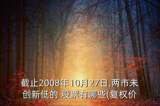 截止2008年10月27日,兩市未創(chuàng)新低的 股票有哪些(復(fù)權(quán)價(jià)