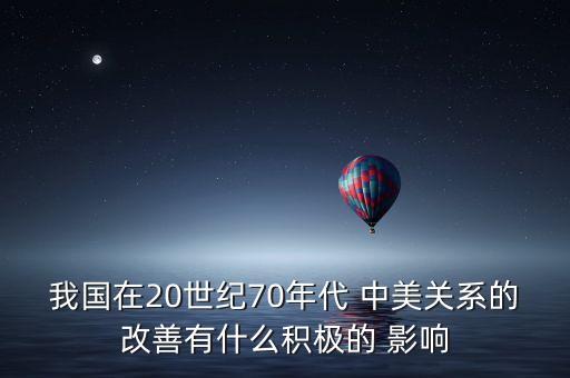 我國在20世紀(jì)70年代 中美關(guān)系的改善有什么積極的 影響