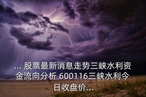 ... 股票最新消息走勢三峽水利資金流向分析 600116三峽水利今日收盤價...