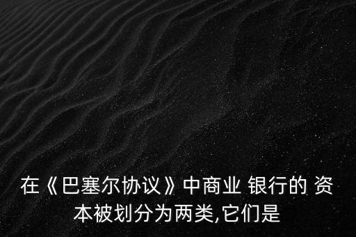 在《巴塞爾協(xié)議》中商業(yè) 銀行的 資本被劃分為兩類,它們是