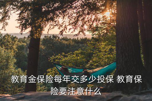  教育金保險(xiǎn)每年交多少投保 教育保險(xiǎn)要注意什么