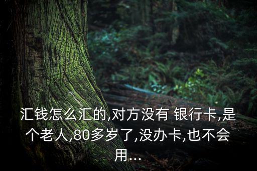 匯錢怎么匯的,對(duì)方?jīng)]有 銀行卡,是個(gè)老人,80多歲了,沒(méi)辦卡,也不會(huì)用...