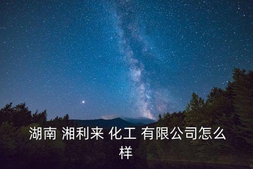  湖南 湘利來(lái) 化工 有限公司怎么樣