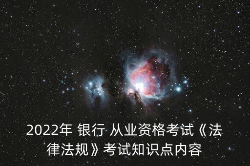 2022年 銀行 從業(yè)資格考試《法律法規(guī)》考試知識點內(nèi)容