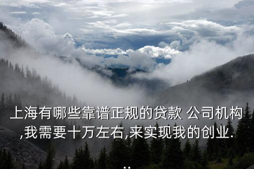 上海有哪些靠譜正規(guī)的貸款 公司機構,我需要十萬左右,來實現(xiàn)我的創(chuàng)業(yè)...