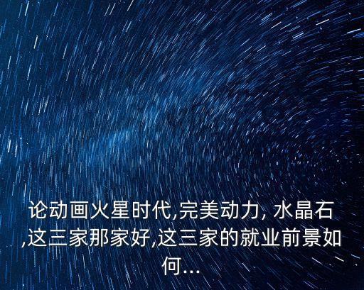 論動畫火星時代,完美動力, 水晶石,這三家那家好,這三家的就業(yè)前景如何...