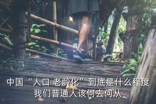 中國“人口 老齡化”到底是什么程度我們普通人該何去何從