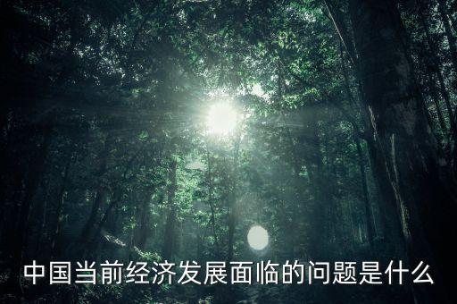 中國當前經(jīng)濟發(fā)展面臨的問題是什么