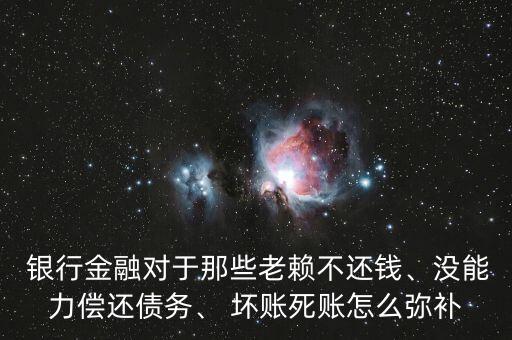  銀行金融對于那些老賴不還錢、沒能力償還債務(wù)、 壞賬死賬怎么彌補