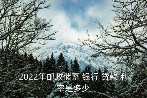 2022年郵政儲(chǔ)蓄 銀行 貸款 利率是多少