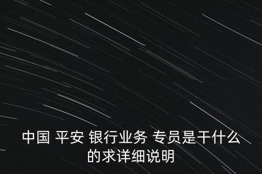 中國 平安 銀行業(yè)務(wù) 專員是干什么的求詳細說明