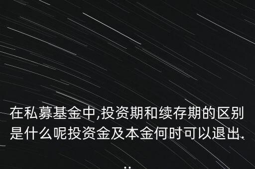 在私募基金中,投資期和續(xù)存期的區(qū)別是什么呢投資金及本金何時可以退出...