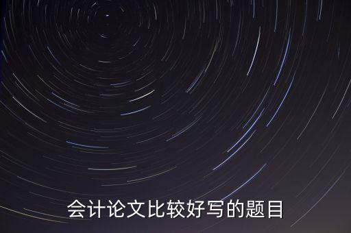 會(huì)計(jì)論文比較好寫的題目