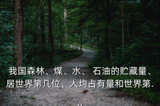 我國森林、煤、水、 石油的貯藏量、居世界第幾位、人均占有量和世界第...